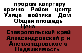 продам квартиру срочно › Район ­ центр › Улица ­ войтика › Дом ­ 27 › Общая площадь ­ 32 › Цена ­ 500 000 - Ставропольский край, Александровский р-н, Александровское с. Недвижимость » Квартиры продажа   . Ставропольский край